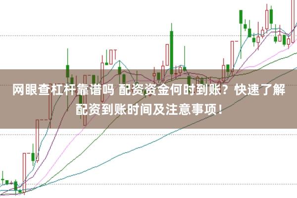 网眼查杠杆靠谱吗 配资资金何时到账？快速了解配资到账时间及注意事项！