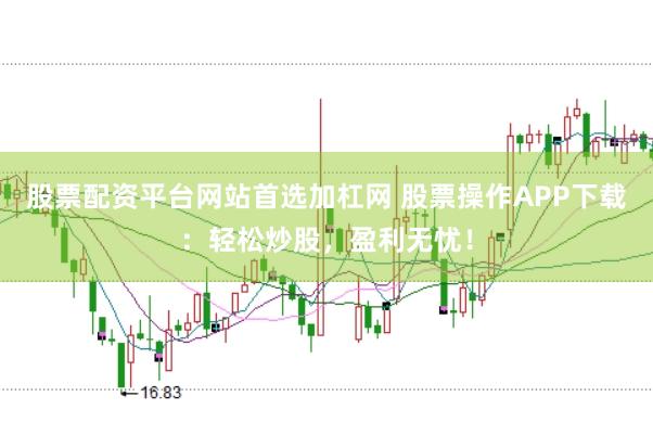 股票配资平台网站首选加杠网 股票操作APP下载：轻松炒股，盈利无忧！