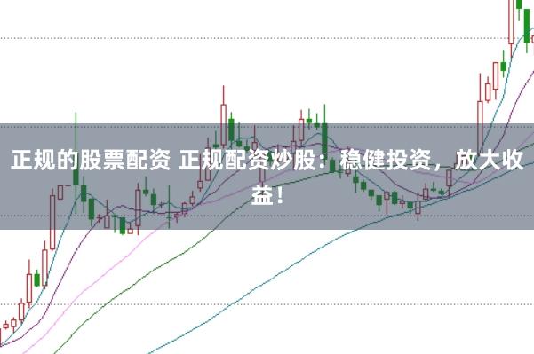 正规的股票配资 正规配资炒股：稳健投资，放大收益！