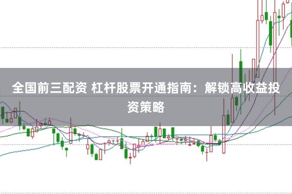 全国前三配资 杠杆股票开通指南：解锁高收益投资策略