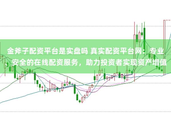 金斧子配资平台是实盘吗 真实配资平台网：专业、安全的在线配资服务，助力投资者实现资产增值