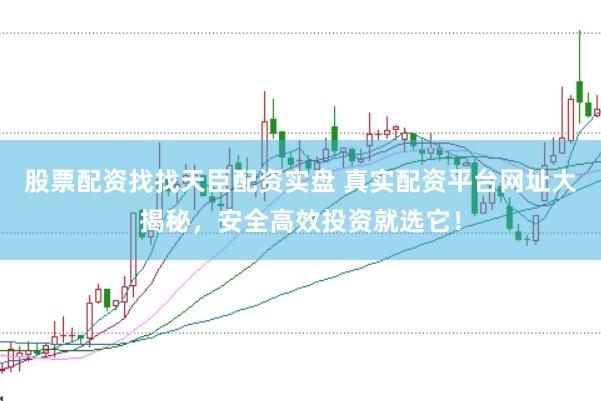 股票配资找找天臣配资实盘 真实配资平台网址大揭秘，安全高效投资就选它！