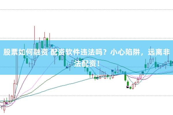 股票如何融资 配资软件违法吗？小心陷阱，远离非法配资！