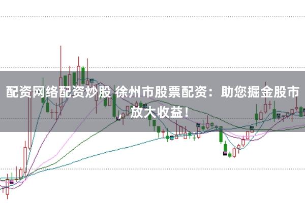 配资网络配资炒股 徐州市股票配资：助您掘金股市，放大收益！