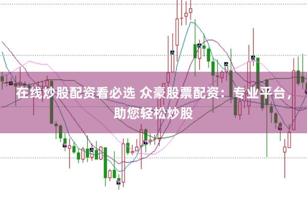 在线炒股配资看必选 众豪股票配资：专业平台，助您轻松炒股