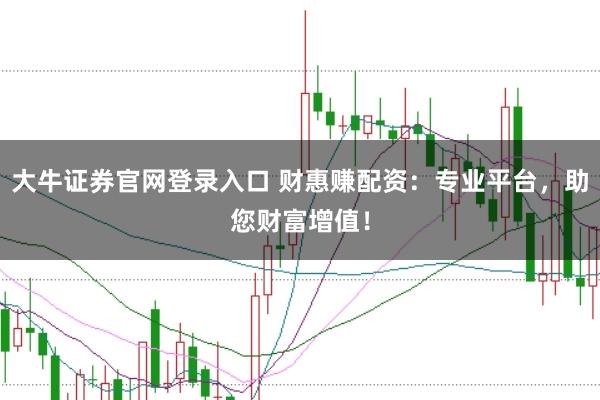 大牛证券官网登录入口 财惠赚配资：专业平台，助您财富增值！