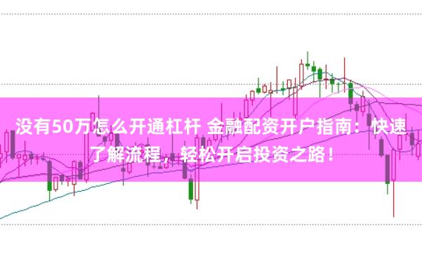 没有50万怎么开通杠杆 金融配资开户指南：快速了解流程，轻松开启投资之路！