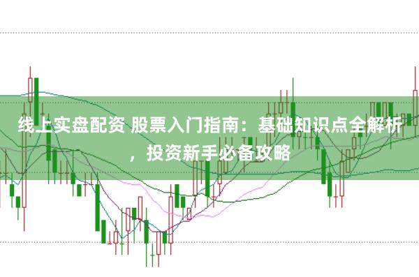 线上实盘配资 股票入门指南：基础知识点全解析，投资新手必备攻略