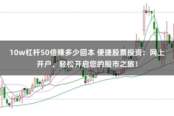 10w杠杆50倍赚多少回本 便捷股票投资：网上开户，轻松开启您的股市之旅！