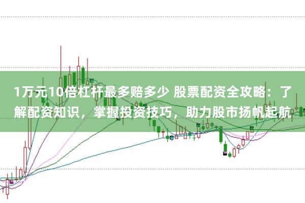 1万元10倍杠杆最多赔多少 股票配资全攻略：了解配资知识，掌握投资技巧，助力股市扬帆起航