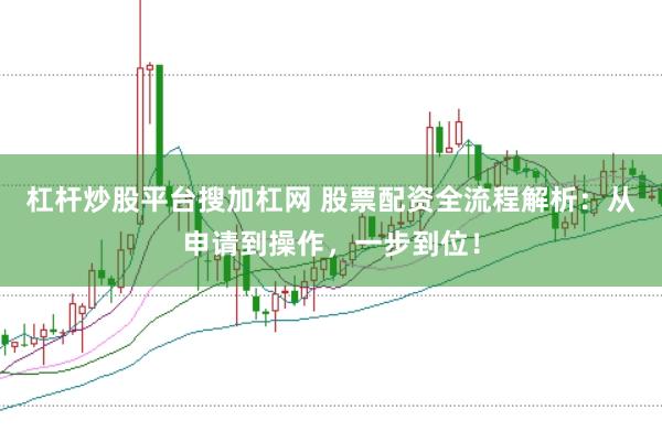 杠杆炒股平台搜加杠网 股票配资全流程解析：从申请到操作，一步到位！