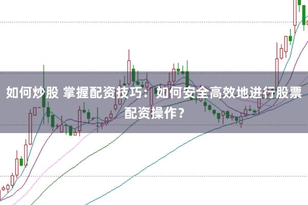 如何炒股 掌握配资技巧：如何安全高效地进行股票配资操作？