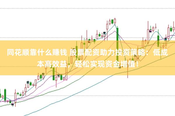同花顺靠什么赚钱 股票配资助力投资策略：低成本高效益，轻松实现资金增值！