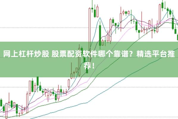 网上杠杆炒股 股票配资软件哪个靠谱？精选平台推荐！
