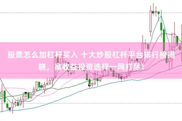 股票怎么加杠杆买入 十大炒股杠杆平台排行榜揭晓，高收益投资选择一网打尽！