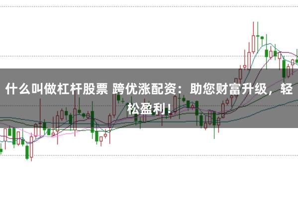什么叫做杠杆股票 跨优涨配资：助您财富升级，轻松盈利！