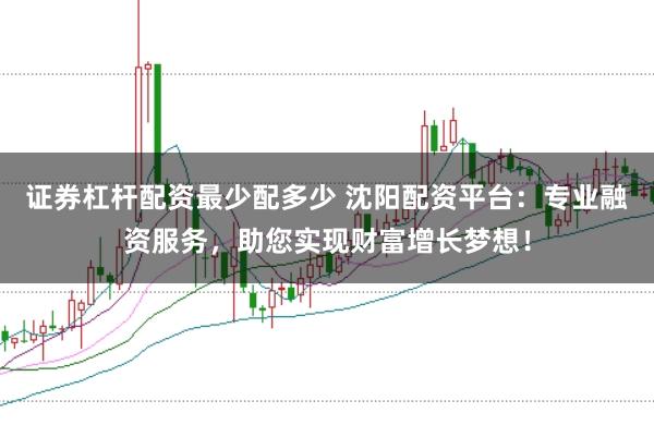 证券杠杆配资最少配多少 沈阳配资平台：专业融资服务，助您实现财富增长梦想！