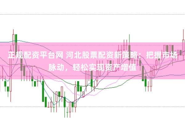 正规配资平台网 河北股票配资新策略：把握市场脉动，轻松实现资产增值