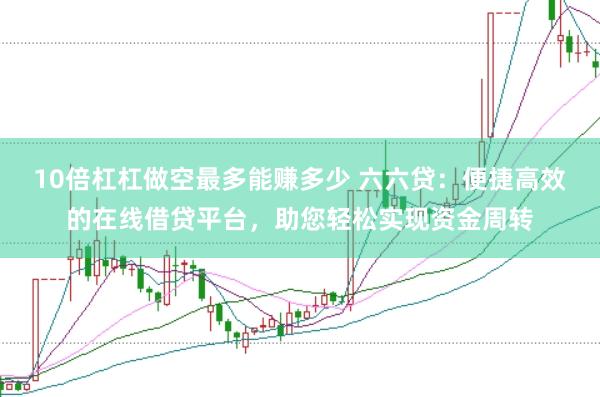 10倍杠杠做空最多能赚多少 六六贷：便捷高效的在线借贷平台，助您轻松实现资金周转