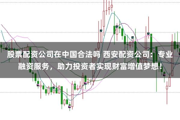 股票配资公司在中国合法吗 西安配资公司：专业融资服务，助力投资者实现财富增值梦想！
