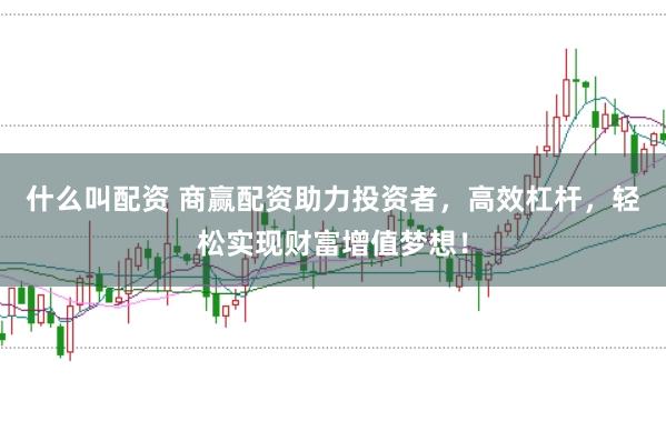 什么叫配资 商赢配资助力投资者，高效杠杆，轻松实现财富增值梦想！