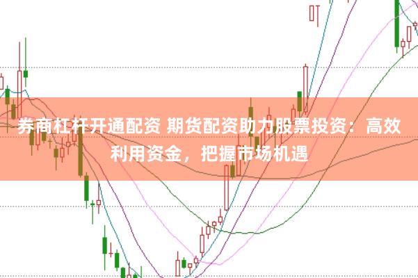 券商杠杆开通配资 期货配资助力股票投资：高效利用资金，把握市场机遇