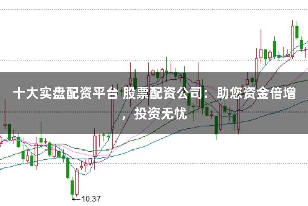 十大实盘配资平台 股票配资公司：助您资金倍增，投资无忧
