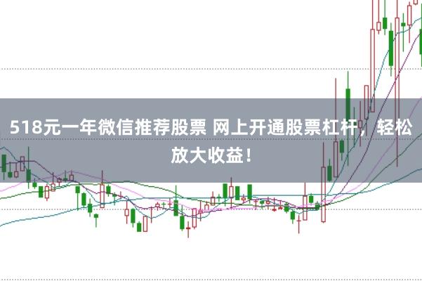 518元一年微信推荐股票 网上开通股票杠杆，轻松放大收益！