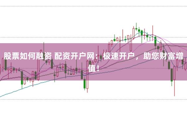 股票如何融资 配资开户网：极速开户，助您财富增值！