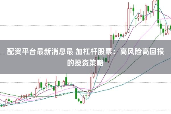 配资平台最新消息最 加杠杆股票：高风险高回报的投资策略