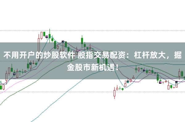不用开户的炒股软件 股指交易配资：杠杆放大，掘金股市新机遇！