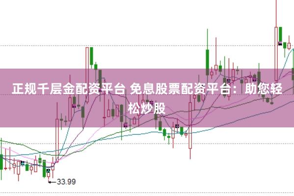 正规千层金配资平台 免息股票配资平台：助您轻松炒股