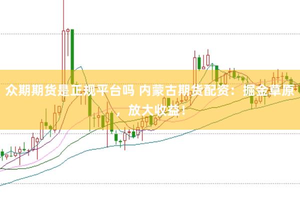 众期期货是正规平台吗 内蒙古期货配资：掘金草原，放大收益！