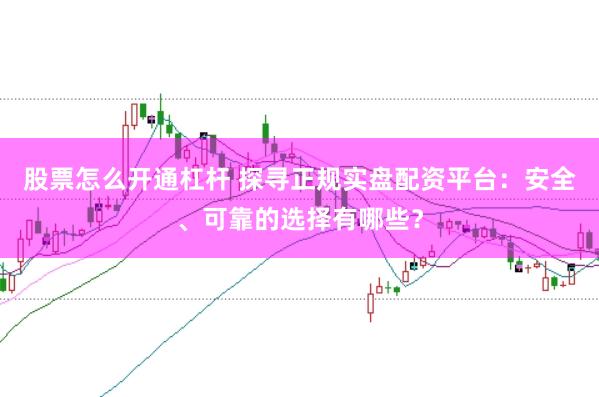 股票怎么开通杠杆 探寻正规实盘配资平台：安全、可靠的选择有哪些？