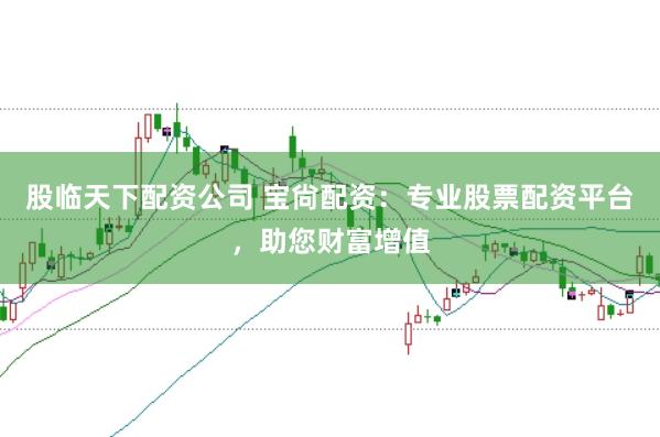 股临天下配资公司 宝尙配资：专业股票配资平台，助您财富增值