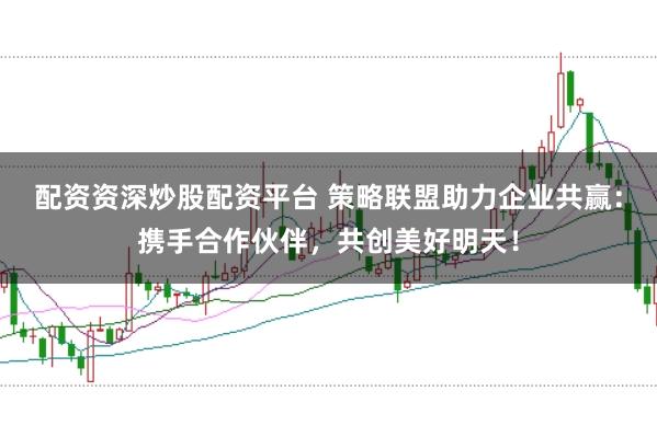 配资资深炒股配资平台 策略联盟助力企业共赢：携手合作伙伴，共创美好明天！