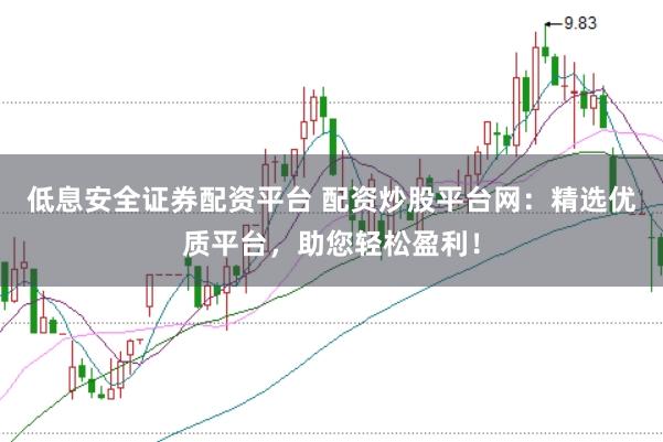 低息安全证券配资平台 配资炒股平台网:精选优质平台,助您轻松盈利!