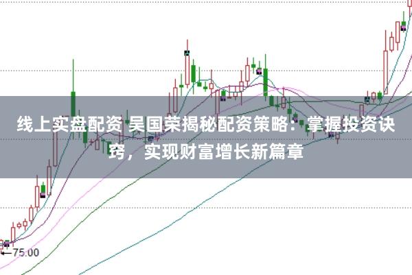 线上实盘配资 吴国荣揭秘配资策略：掌握投资诀窍，实现财富增长新篇章