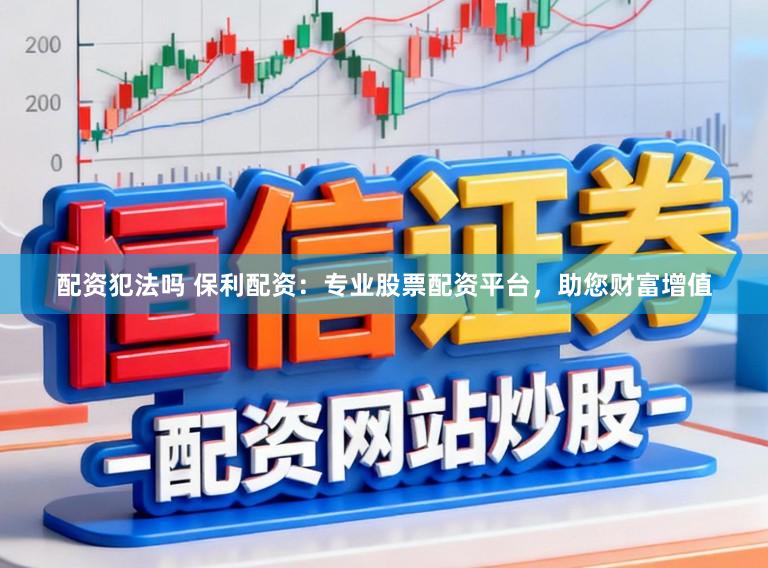 配资犯法吗 保利配资:专业股票配资平台,助您财富增值
