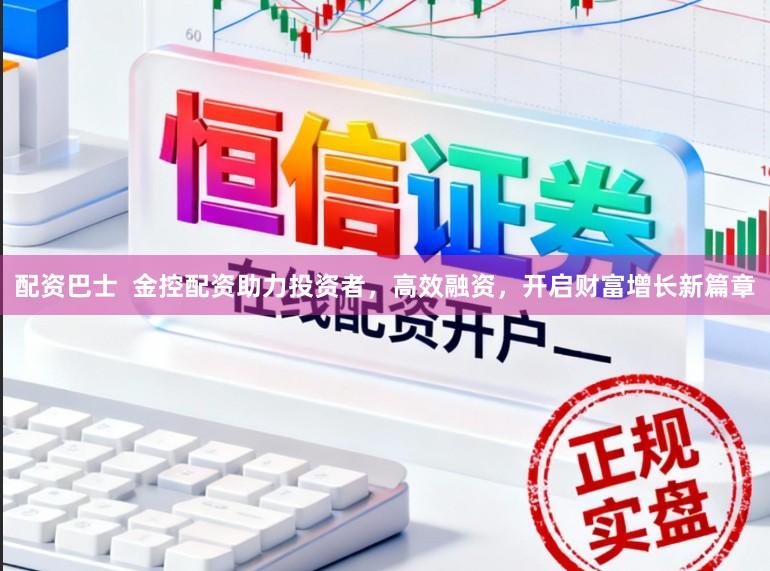 配资巴士  金控配资助力投资者，高效融资，开启财富增长新篇章