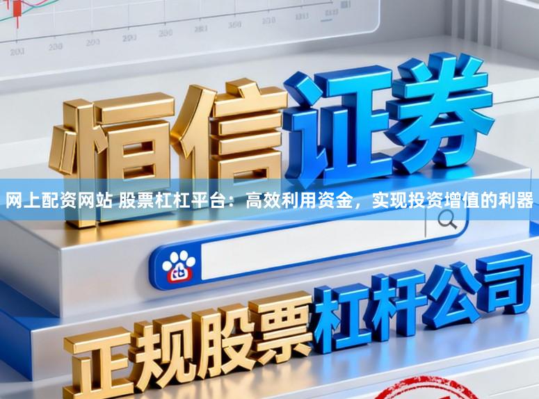 网上配资网站 股票杠杠平台：高效利用资金，实现投资增值的利器