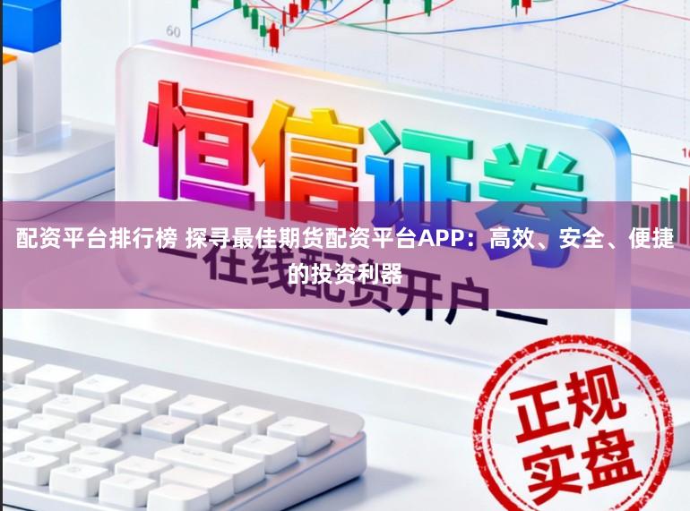 配资平台排行榜 探寻最佳期货配资平台APP：高效、安全、便捷的投资利器