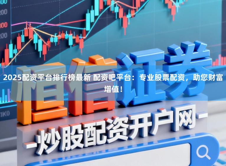 2025配资平台排行榜最新 配资吧平台：专业股票配资，助您财富增值！