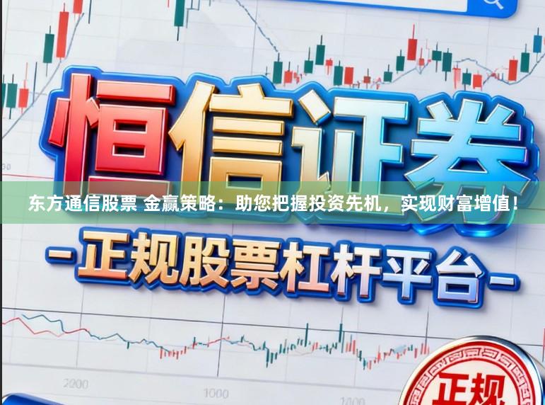 东方通信股票 金赢策略：助您把握投资先机，实现财富增值！