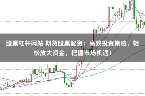 股票杠杆网站 期货股票配资：高效投资策略，轻松放大资金，把握市场机遇！