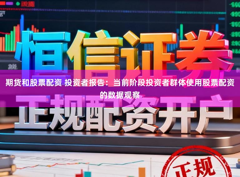 期货和股票配资 投资者报告：当前阶段投资者群体使用股票配资的数据观察