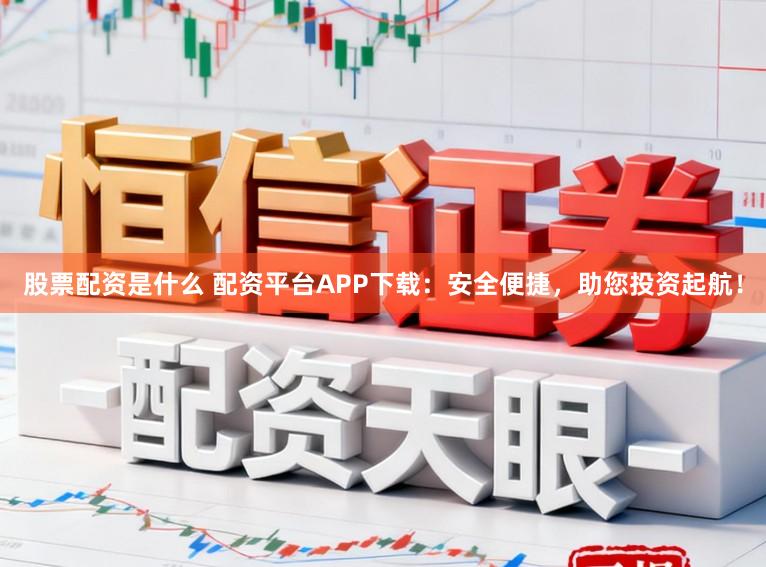 股票配资是什么 配资平台APP下载：安全便捷，助您投资起航！