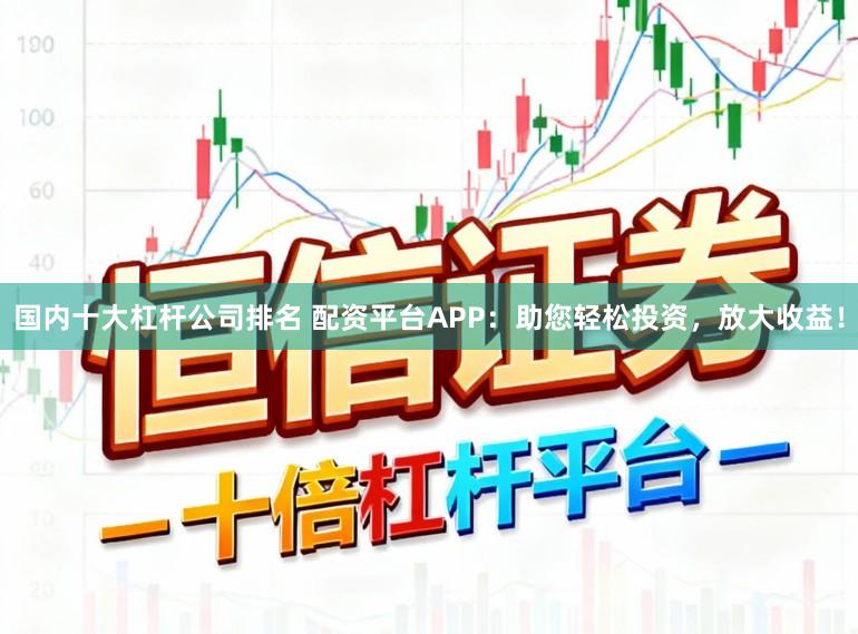 国内十大杠杆公司排名 配资平台APP：助您轻松投资，放大收益！