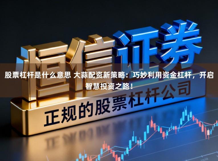股票杠杆是什么意思 大蒜配资新策略：巧妙利用资金杠杆，开启智慧投资之路！