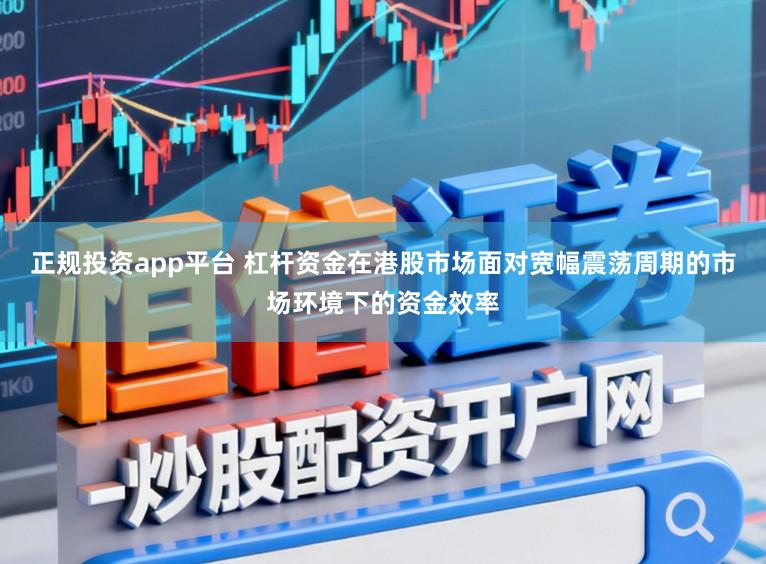 正规投资app平台 杠杆资金在港股市场面对宽幅震荡周期的市场环境下的资金效率